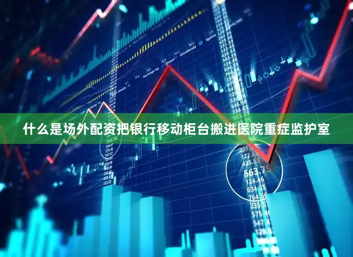 什么是场外配资把银行移动柜台搬进医院重症监护室