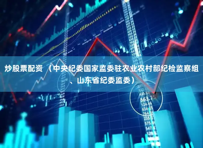 炒股票配资 （中央纪委国家监委驻农业农村部纪检监察组、山东省纪委监委）