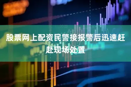 股票网上配资民警接报警后迅速赶赴现场处置