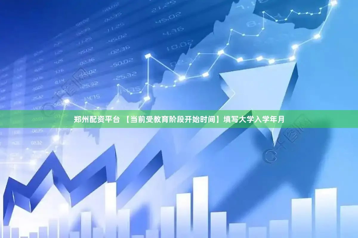 郑州配资平台 【当前受教育阶段开始时间】填写大学入学年月