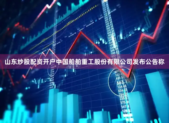 山东炒股配资开户中国船舶重工股份有限公司发布公告称