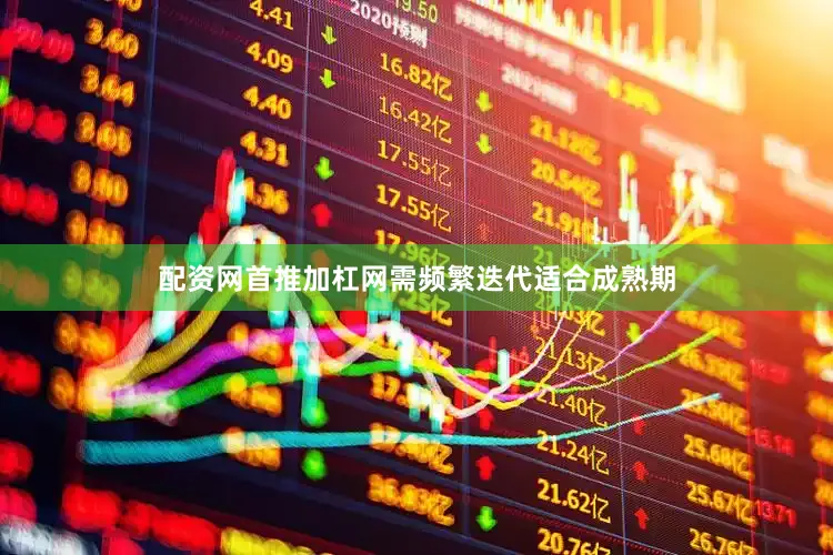 配资网首推加杠网需频繁迭代适合成熟期