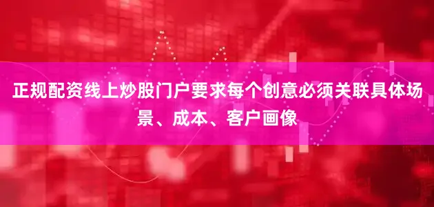 正规配资线上炒股门户要求每个创意必须关联具体场景、成本、客户画像