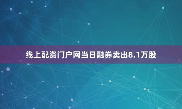 线上配资门户网当日融券卖出8.1万股