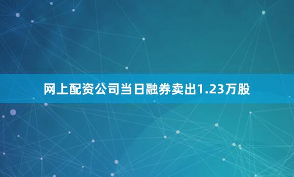 网上配资公司当日融券卖出1.23万股