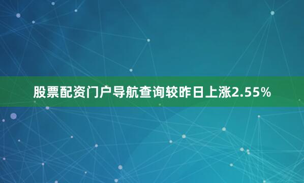 股票配资门户导航查询较昨日上涨2.55%