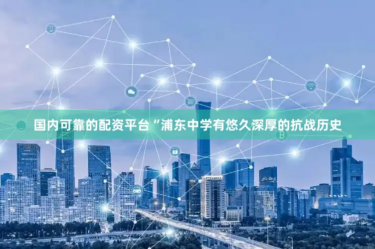 国内可靠的配资平台“浦东中学有悠久深厚的抗战历史