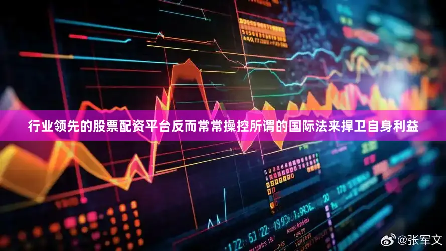 行业领先的股票配资平台反而常常操控所谓的国际法来捍卫自身利益