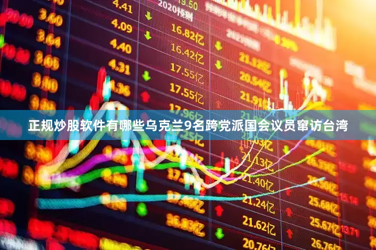 正规炒股软件有哪些乌克兰9名跨党派国会议员窜访台湾
