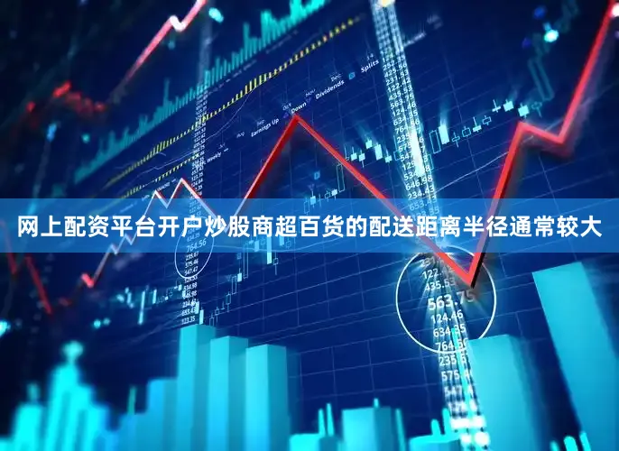 网上配资平台开户炒股商超百货的配送距离半径通常较大