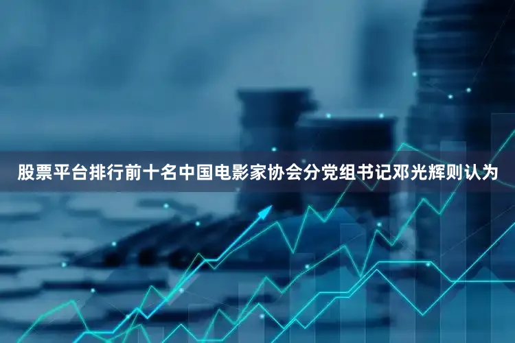 股票平台排行前十名中国电影家协会分党组书记邓光辉则认为