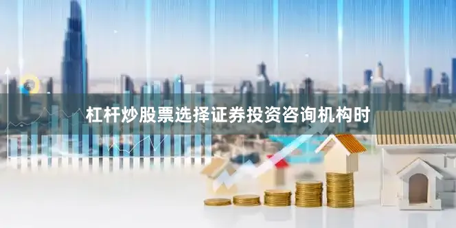 杠杆炒股票选择证券投资咨询机构时