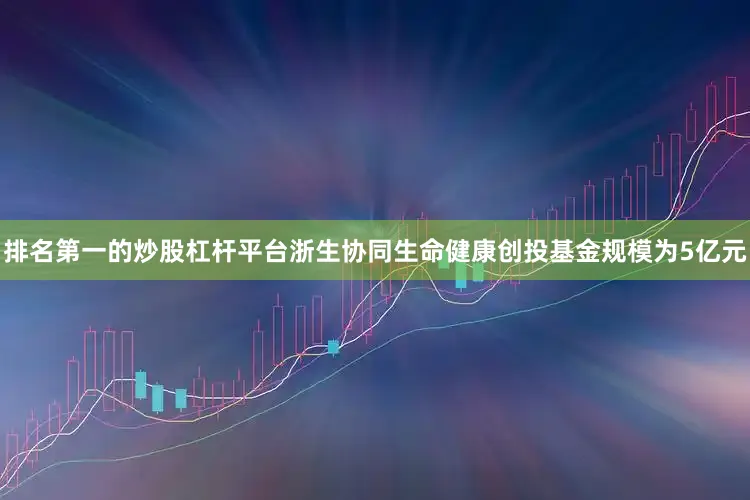 排名第一的炒股杠杆平台浙生协同生命健康创投基金规模为5亿元