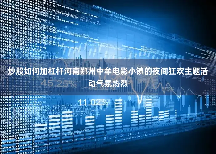 炒股如何加杠杆河南郑州中牟电影小镇的夜间狂欢主题活动气氛热烈