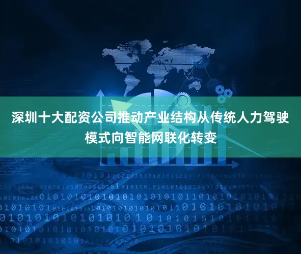 深圳十大配资公司推动产业结构从传统人力驾驶模式向智能网联化转变