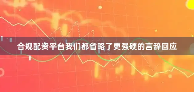 合规配资平台我们都省略了更强硬的言辞回应