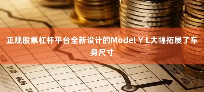 正规股票杠杆平台全新设计的Model Y L大幅拓展了车身尺寸