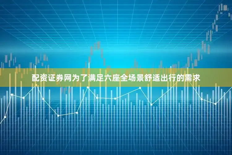配资证券网为了满足六座全场景舒适出行的需求