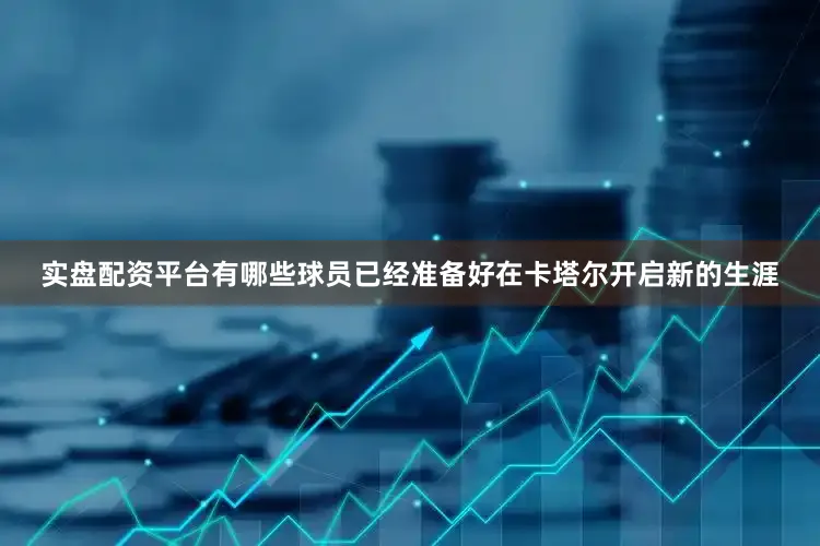 实盘配资平台有哪些球员已经准备好在卡塔尔开启新的生涯