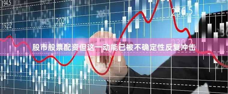 股市股票配资但这一动能已被不确定性反复冲击