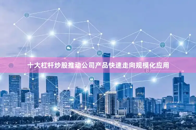 十大杠杆炒股推动公司产品快速走向规模化应用