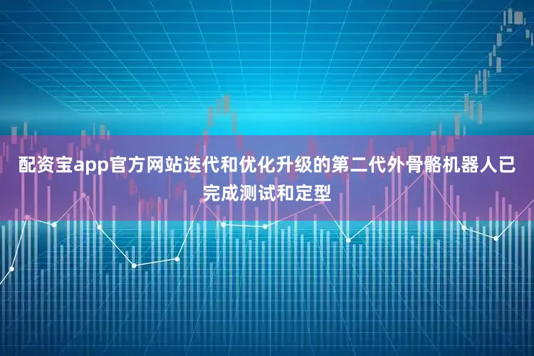 配资宝app官方网站迭代和优化升级的第二代外骨骼机器人已完成测试和定型