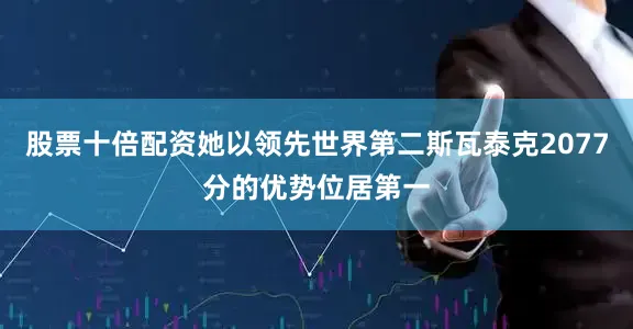 股票十倍配资她以领先世界第二斯瓦泰克2077分的优势位居第一