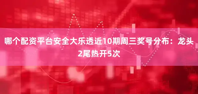 哪个配资平台安全大乐透近10期周三奖号分布：龙头2尾热开5次