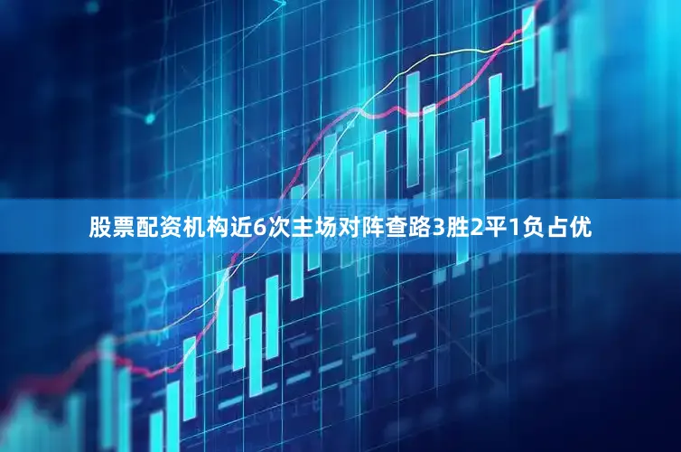 股票配资机构近6次主场对阵查路3胜2平1负占优