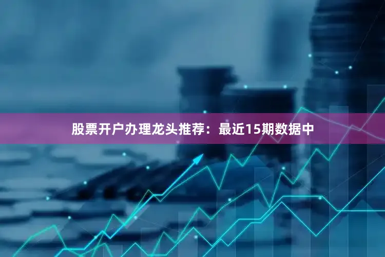 股票开户办理　　龙头推荐：最近15期数据中