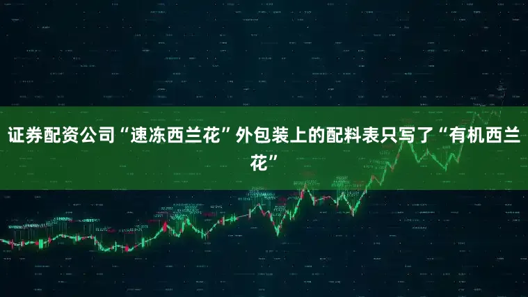 证券配资公司“速冻西兰花”外包装上的配料表只写了“有机西兰花”