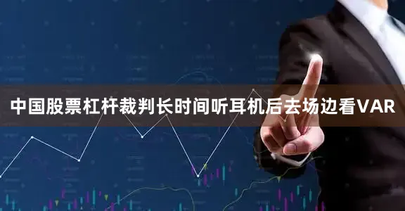 中国股票杠杆裁判长时间听耳机后去场边看VAR