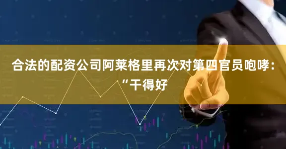 合法的配资公司阿莱格里再次对第四官员咆哮：“干得好