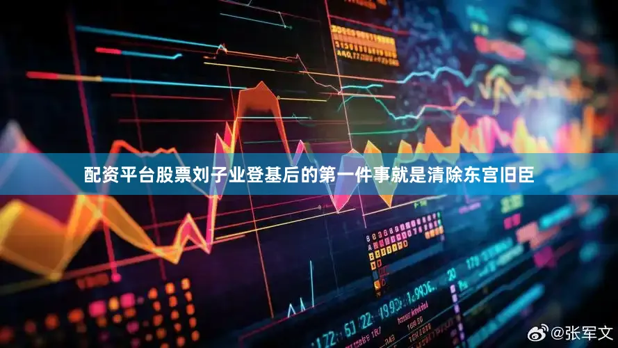 配资平台股票刘子业登基后的第一件事就是清除东宫旧臣