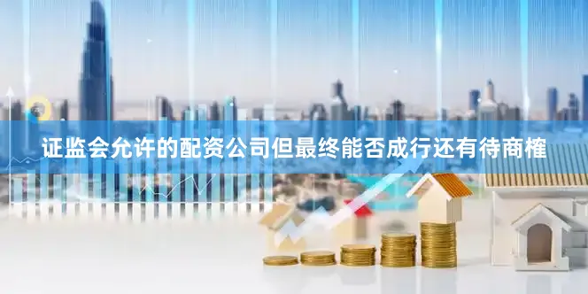 证监会允许的配资公司　　但最终能否成行还有待商榷