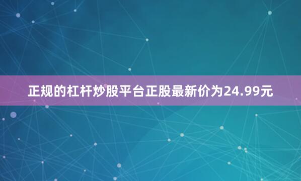 正规的杠杆炒股平台正股最新价为24.99元