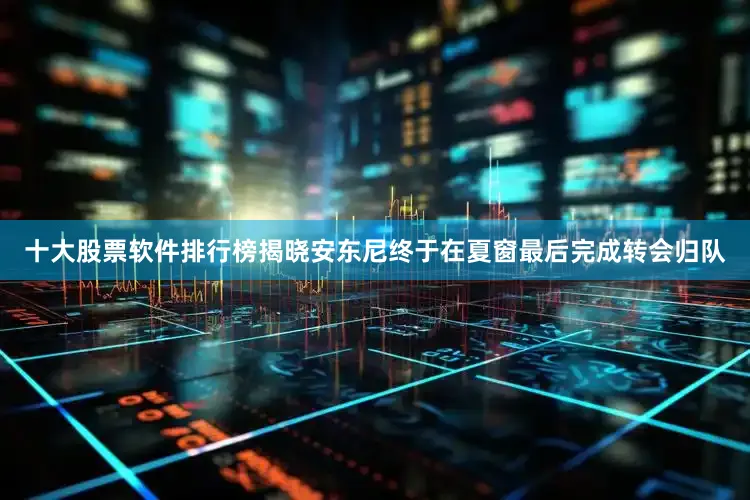 十大股票软件排行榜揭晓安东尼终于在夏窗最后完成转会归队