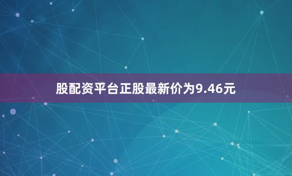 股配资平台正股最新价为9.46元