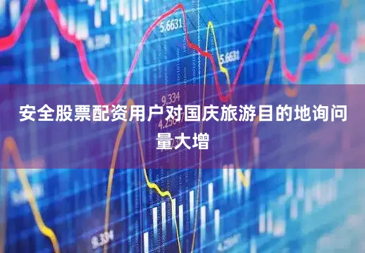 安全股票配资用户对国庆旅游目的地询问量大增