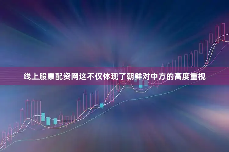 线上股票配资网这不仅体现了朝鲜对中方的高度重视