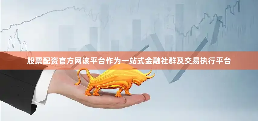 股票配资官方网该平台作为一站式金融社群及交易执行平台