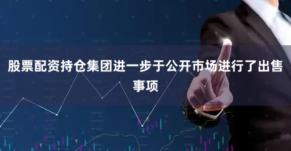 股票配资持仓集团进一步于公开市场进行了出售事项