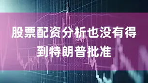 股票配资分析也没有得到特朗普批准