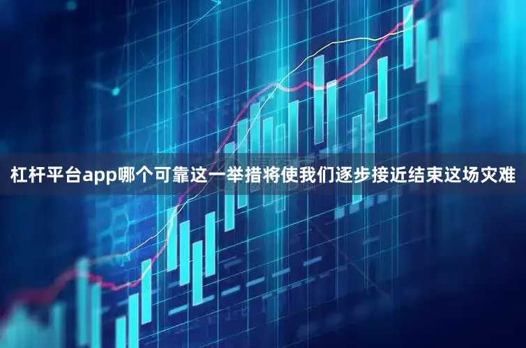杠杆平台app哪个可靠这一举措将使我们逐步接近结束这场灾难