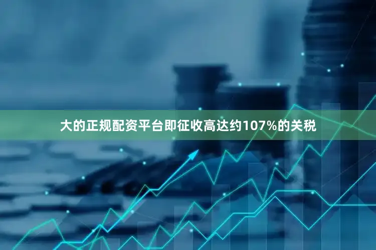 大的正规配资平台即征收高达约107%的关税