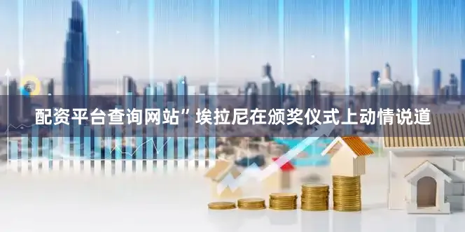 配资平台查询网站”埃拉尼在颁奖仪式上动情说道