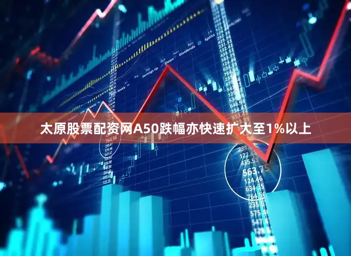 太原股票配资网A50跌幅亦快速扩大至1%以上