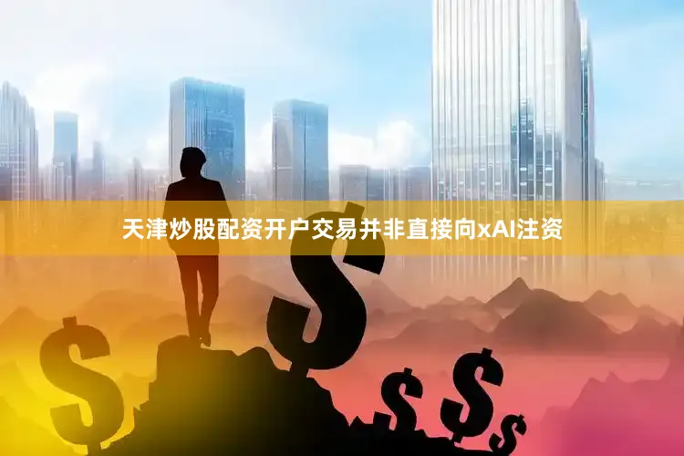 天津炒股配资开户　　交易并非直接向xAI注资