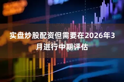 实盘炒股配资但需要在2026年3月进行中期评估