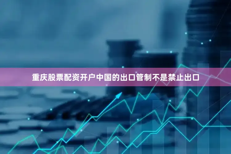 重庆股票配资开户中国的出口管制不是禁止出口